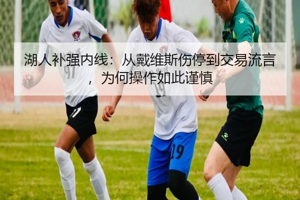 湖人补强内线：从戴维斯伤停到交易流言，为何操作如此谨慎